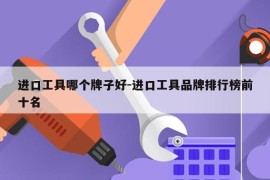 进口工具哪个牌子好-进口工具品牌排行榜前十名