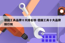 德国工具品牌十大排名榜-德国工具十大品牌排行榜