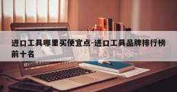 进口工具哪里买便宜点-进口工具品牌排行榜前十名