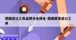 德国进口工具品牌大全排名-德国原装进口工具