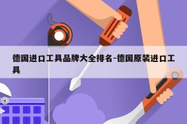 德国进口工具品牌大全排名-德国原装进口工具