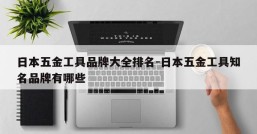 日本五金工具品牌大全排名-日本五金工具知名品牌有哪些