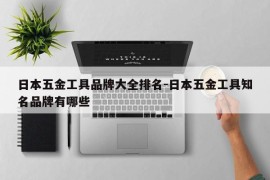 日本五金工具品牌大全排名-日本五金工具知名品牌有哪些