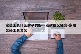 家装工具什么牌子的好一点耐用又便宜-家用装修工具套装