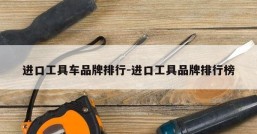 进口工具车品牌排行-进口工具品牌排行榜