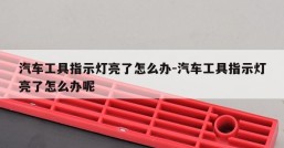 汽车工具指示灯亮了怎么办-汽车工具指示灯亮了怎么办呢