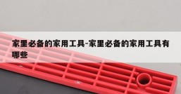 家里必备的家用工具-家里必备的家用工具有哪些