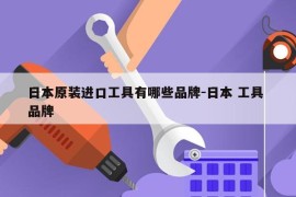 日本原装进口工具有哪些品牌-日本 工具 品牌