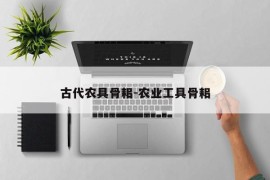 古代农具骨耜-农业工具骨耜