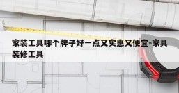 家装工具哪个牌子好一点又实惠又便宜-家具装修工具