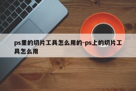 ps里的切片工具怎么用的-ps上的切片工具怎么用