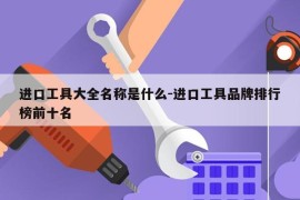 进口工具大全名称是什么-进口工具品牌排行榜前十名
