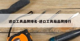 进口工具品牌排名-进口工具箱品牌排行
