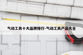 气动工具十大品牌排行-气动工具产品大全