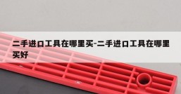 二手进口工具在哪里买-二手进口工具在哪里买好