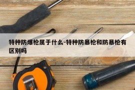 特种防爆枪属于什么-特种防暴枪和防暴枪有区别吗