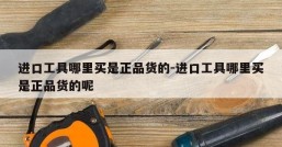 进口工具哪里买是正品货的-进口工具哪里买是正品货的呢