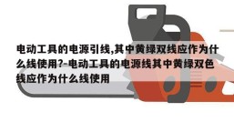 电动工具的电源引线,其中黄绿双线应作为什么线使用?-电动工具的电源线其中黄绿双色线应作为什么线使用