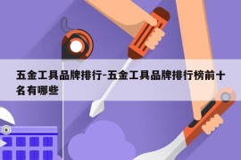 五金工具品牌排行-五金工具品牌排行榜前十名有哪些