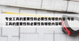 专业工具的重要性和必要性有哪些内容-专业工具的重要性和必要性有哪些内容呢