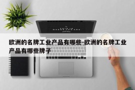 欧洲的名牌工业产品有哪些-欧洲的名牌工业产品有哪些牌子