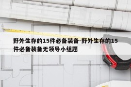 野外生存的15件必备装备-野外生存的15件必备装备无领导小组题