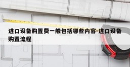 进口设备购置费一般包括哪些内容-进口设备购置流程