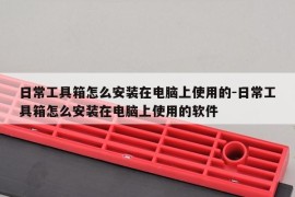 日常工具箱怎么安装在电脑上使用的-日常工具箱怎么安装在电脑上使用的软件