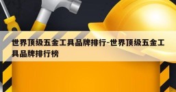 世界顶级五金工具品牌排行-世界顶级五金工具品牌排行榜