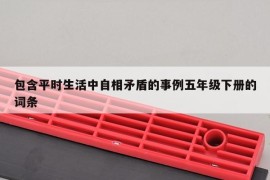 包含平时生活中自相矛盾的事例五年级下册的词条