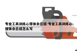 专业工具训练心得体会总结-专业工具训练心得体会总结怎么写