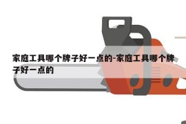 家庭工具哪个牌子好一点的-家庭工具哪个牌子好一点的