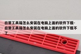 日常工具箱怎么安装在电脑上面的软件下载-日常工具箱怎么安装在电脑上面的软件下载不了