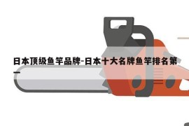 日本顶级鱼竿品牌-日本十大名牌鱼竿排名第一