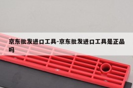 京东批发进口工具-京东批发进口工具是正品吗