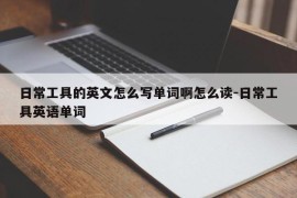日常工具的英文怎么写单词啊怎么读-日常工具英语单词