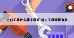 进口工具什么牌子最好-进口工具哪里有卖