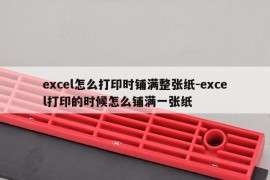 excel怎么打印时铺满整张纸-excel打印的时候怎么铺满一张纸