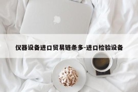 仪器设备进口贸易链条多-进口检验设备