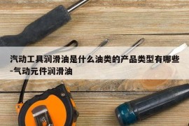 汽动工具润滑油是什么油类的产品类型有哪些-气动元件润滑油