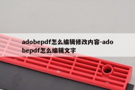 adobepdf怎么编辑修改内容-adobepdf怎么编辑文字