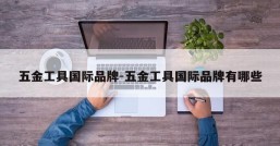 五金工具国际品牌-五金工具国际品牌有哪些
