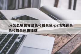 ps怎么填充背景色和前景色-ps填充背景色和前景色快捷键