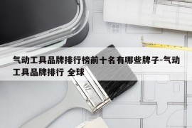 气动工具品牌排行榜前十名有哪些牌子-气动工具品牌排行 全球
