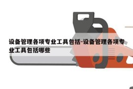 设备管理各项专业工具包括-设备管理各项专业工具包括哪些