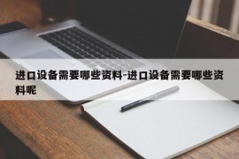 进口设备需要哪些资料-进口设备需要哪些资料呢