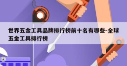 世界五金工具品牌排行榜前十名有哪些-全球五金工具排行榜
