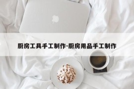 厨房工具手工制作-厨房用品手工制作