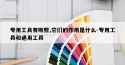 专用工具有哪些,它们的作用是什么-专用工具和通用工具
