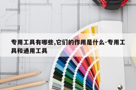 专用工具有哪些,它们的作用是什么-专用工具和通用工具
